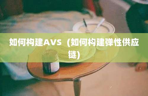 如何构建AVS  (如何构建弹性供应链)