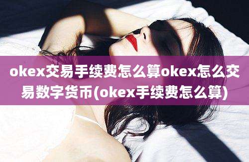 okex交易手续费怎么算okex怎么交易数字货币(okex手续费怎么算)