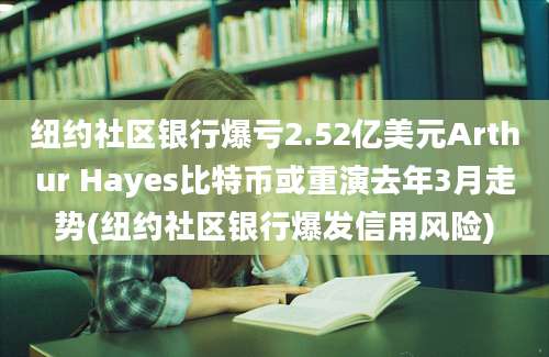 纽约社区银行爆亏2.52亿美元Arthur Hayes比特币或重演去年3月走势(纽约社区银行爆发信用风险)