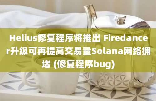 Helius修复程序将推出 Firedancer升级可再提高交易量Solana网络拥堵 (修复程序bug)