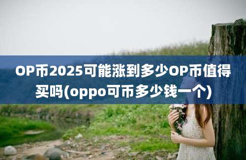 OP币2025可能涨到多少OP币值得买吗(oppo可币多少钱一个)