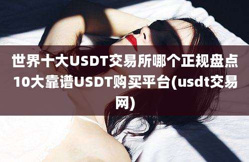 世界十大USDT交易所哪个正规盘点10大靠谱USDT购买平台(usdt交易网)