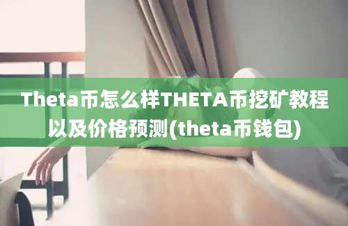 Theta币怎么样THETA币挖矿教程以及价格预测(theta币钱包)