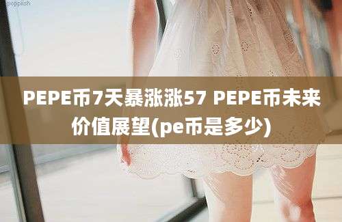 PEPE币7天暴涨涨57 PEPE币未来价值展望(pe币是多少)