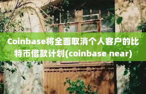 Coinbase将全面取消个人客户的比特币借款计划(coinbase near)