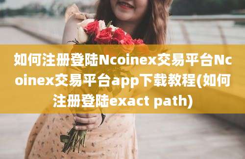 如何注册登陆Ncoinex交易平台Ncoinex交易平台app下载教程(如何注册登陆exact path)