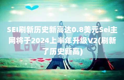 SEI刷新历史新高达0.8美元Sei主网将于2024上半年升级V2(刷新了历史新高)