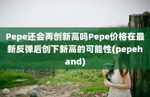 Pepe还会再创新高吗Pepe价格在最新反弹后创下新高的可能性(pepehand)