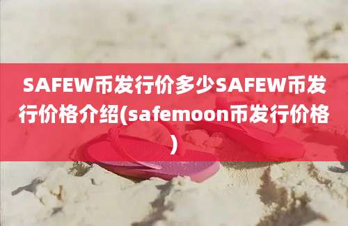 SAFEW币发行价多少SAFEW币发行价格介绍(safemoon币发行价格)