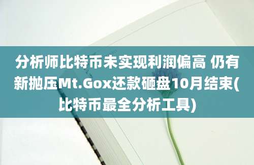 分析师比特币未实现利润偏高 仍有新抛压Mt.Gox还款砸盘10月结束(比特币最全分析工具)