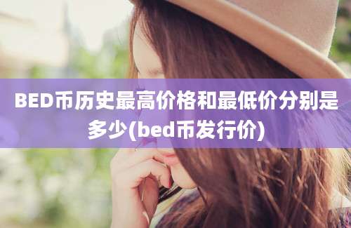 BED币历史最高价格和最低价分别是多少(bed币发行价)