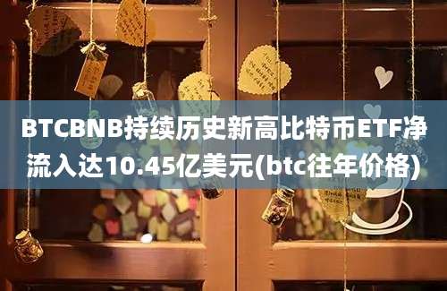 BTCBNB持续历史新高比特币ETF净流入达10.45亿美元(btc往年价格)