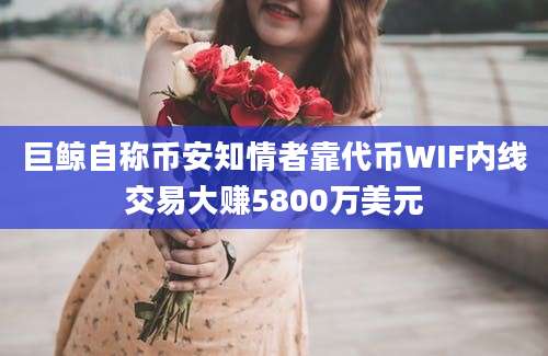 巨鲸自称币安知情者靠代币WIF内线交易大赚5800万美元