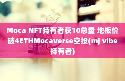 Moca NFT持有者获10总量 地板价破4ETHMocaverse空投(mj vibe持有者)