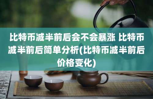 比特币减半前后会不会暴涨 比特币减半前后简单分析(比特币减半前后价格变化)