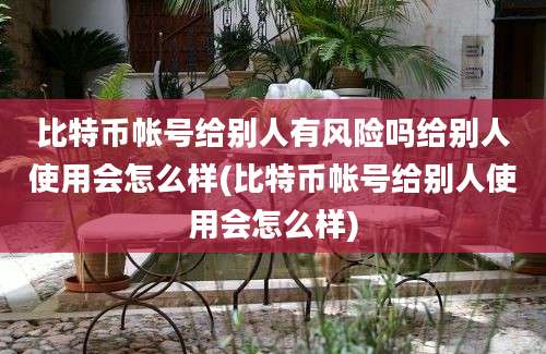 比特币帐号给别人有风险吗给别人使用会怎么样(比特币帐号给别人使用会怎么样)