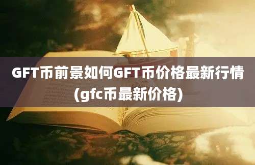 GFT币前景如何GFT币价格最新行情(gfc币最新价格)