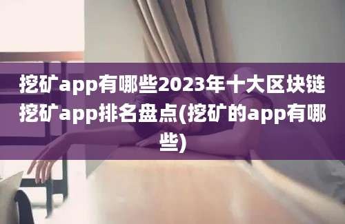 挖矿app有哪些2023年十大区块链挖矿app排名盘点(挖矿的app有哪些)