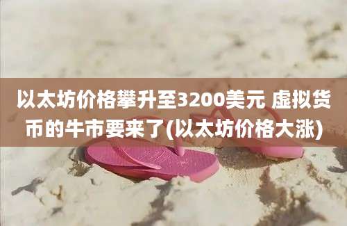 以太坊价格攀升至3200美元 虚拟货币的牛市要来了(以太坊价格大涨)