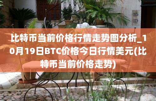 比特币当前价格行情走势图分析_10月19日BTC价格今日行情美元(比特币当前价格走势)