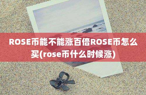 ROSE币能不能涨百倍ROSE币怎么买(rose币什么时候涨)