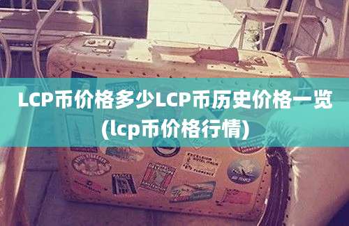 LCP币价格多少LCP币历史价格一览(lcp币价格行情)