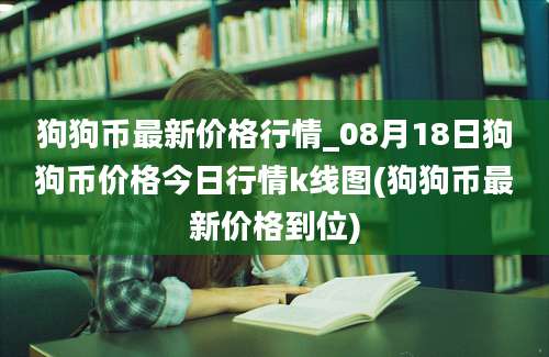 狗狗币最新价格行情_08月18日狗狗币价格今日行情k线图(狗狗币最新价格到位)