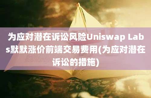 为应对潜在诉讼风险Uniswap Labs默默涨价前端交易费用(为应对潜在诉讼的措施)