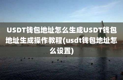 USDT钱包地址怎么生成USDT钱包地址生成操作教程(usdt钱包地址怎么设置)