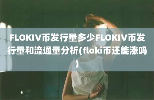 FLOKIV币发行量多少FLOKIV币发行量和流通量分析(floki币还能涨吗)