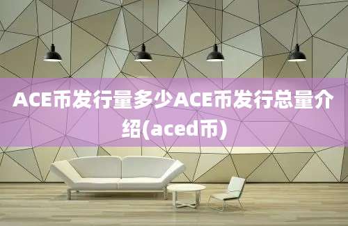 ACE币发行量多少ACE币发行总量介绍(aced币)