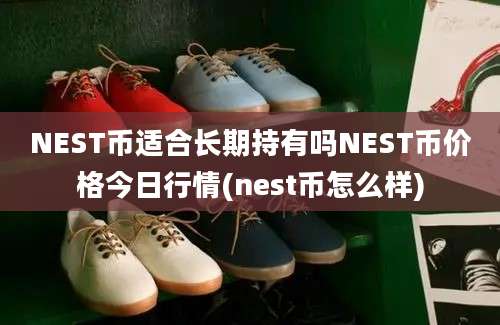 NEST币适合长期持有吗NEST币价格今日行情(nest币怎么样)