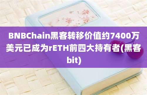 BNBChain黑客转移价值约7400万美元已成为rETH前四大持有者(黑客bit)