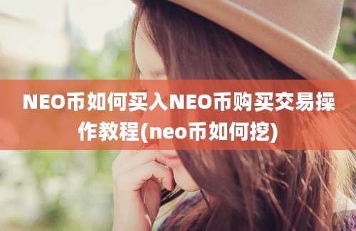 NEO币如何买入NEO币购买交易操作教程(neo币如何挖)