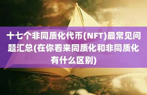 十七个非同质化代币(NFT)最常见问题汇总(在你看来同质化和非同质化有什么区别)