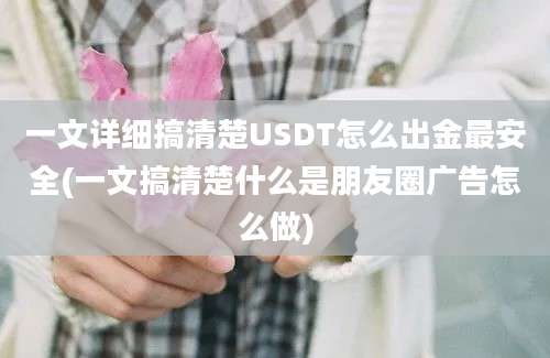 一文详细搞清楚USDT怎么出金最安全(一文搞清楚什么是朋友圈广告怎么做)