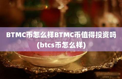 BTMC币怎么样BTMC币值得投资吗(btcs币怎么样)