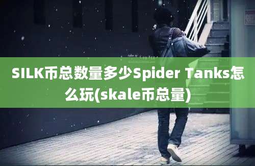 SILK币总数量多少Spider Tanks怎么玩(skale币总量)