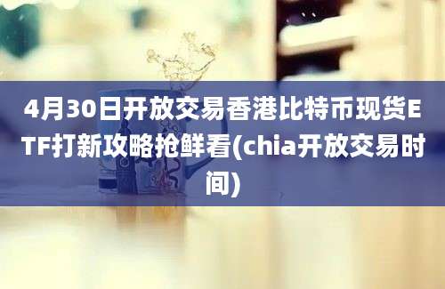 4月30日开放交易香港比特币现货ETF打新攻略抢鲜看(chia开放交易时间)