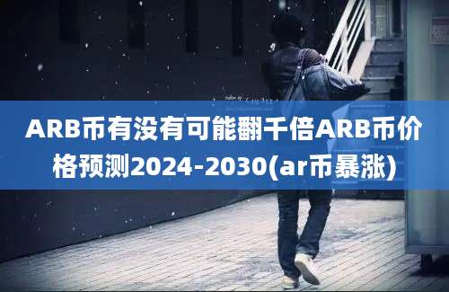 ARB币有没有可能翻千倍ARB币价格预测2024-2030(ar币暴涨)