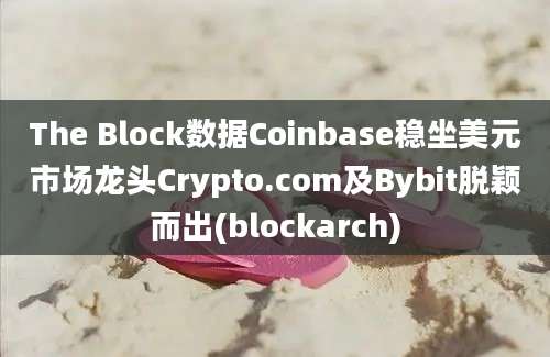 The Block数据Coinbase稳坐美元市场龙头Crypto.com及Bybit脱颖而出(blockarch)