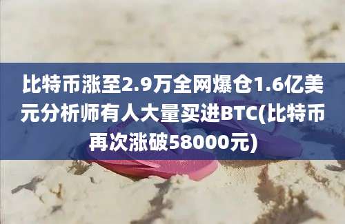 比特币涨至2.9万全网爆仓1.6亿美元分析师有人大量买进BTC(比特币再次涨破58000元)