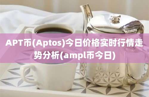 APT币(Aptos)今日价格实时行情走势分析(ampl币今日)