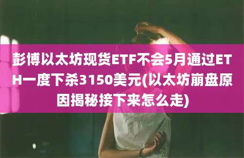 彭博以太坊现货ETF不会5月通过ETH一度下杀3150美元(以太坊崩盘原因揭秘接下来怎么走)