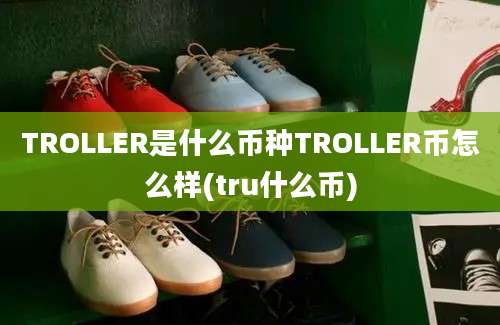 TROLLER是什么币种TROLLER币怎么样(tru什么币)