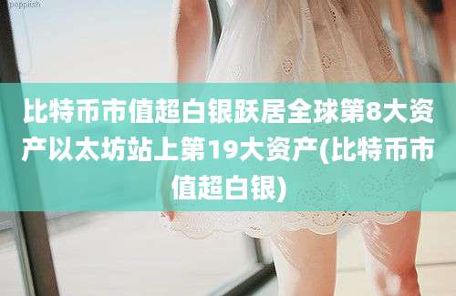 比特币市值超白银跃居全球第8大资产以太坊站上第19大资产(比特币市值超白银)