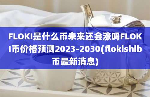 FLOKI是什么币未来还会涨吗FLOKI币价格预测2023-2030(flokishib币最新消息)