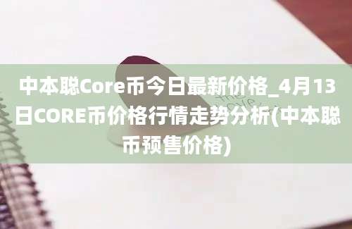 中本聪Core币今日最新价格_4月13日CORE币价格行情走势分析(中本聪币预售价格)