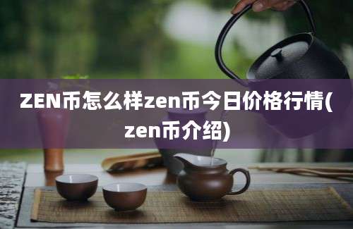 ZEN币怎么样zen币今日价格行情(zen币介绍)