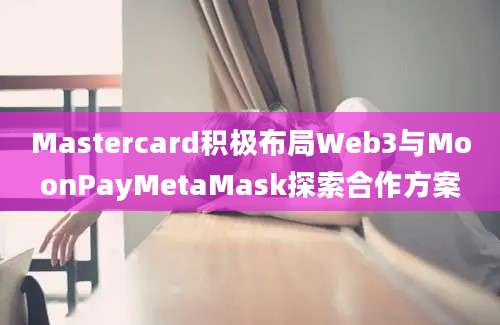 Mastercard积极布局Web3与MoonPayMetaMask探索合作方案